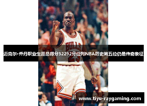 迈克尔·乔丹职业生涯总得分32292分位列NBA历史第五位仍是传奇象征