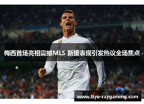 梅西首场亮相震撼MLS 新援表现引发热议全场焦点