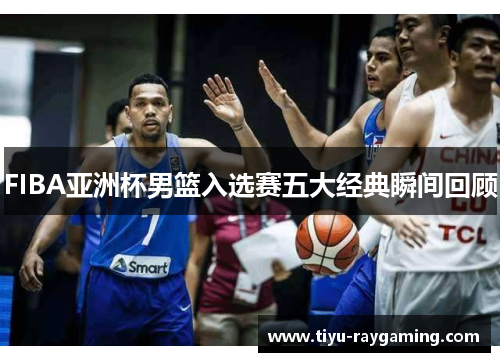 FIBA亚洲杯男篮入选赛五大经典瞬间回顾