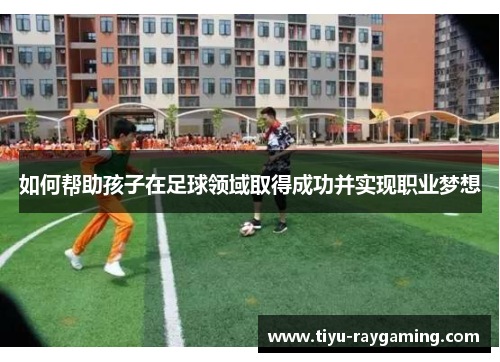 如何帮助孩子在足球领域取得成功并实现职业梦想
