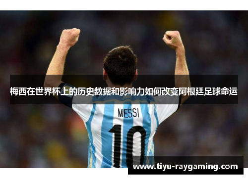 梅西在世界杯上的历史数据和影响力如何改变阿根廷足球命运