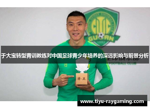 于大宝转型青训教练对中国足球青少年培养的深远影响与前景分析