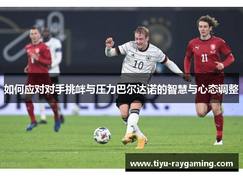 如何应对对手挑衅与压力巴尔达诺的智慧与心态调整