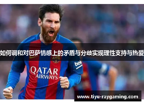 如何调和对巴萨情感上的矛盾与分歧实现理性支持与热爱