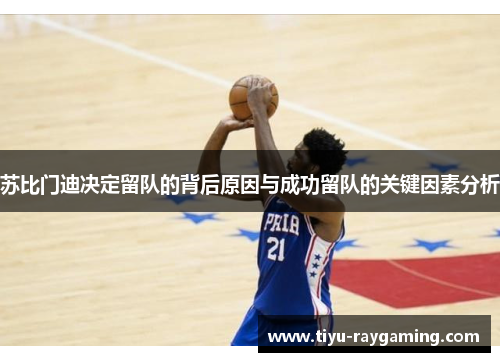 苏比门迪决定留队的背后原因与成功留队的关键因素分析
