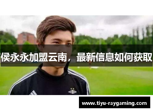 侯永永加盟云南，最新信息如何获取