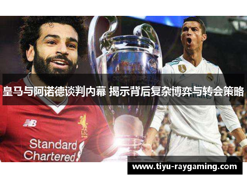 皇马与阿诺德谈判内幕 揭示背后复杂博弈与转会策略