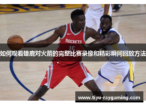 如何观看雄鹿对火箭的完整比赛录像和精彩瞬间回放方法