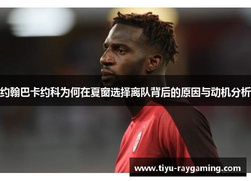约翰巴卡约科为何在夏窗选择离队背后的原因与动机分析