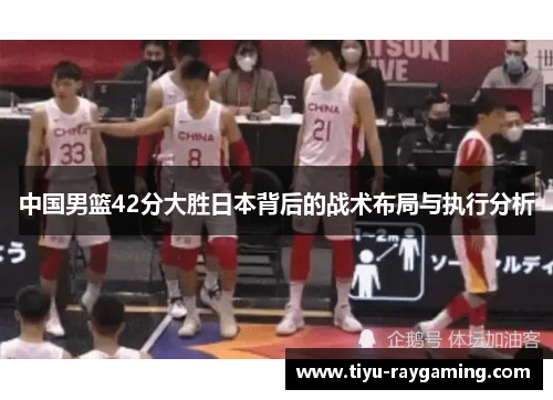 中国男篮42分大胜日本背后的战术布局与执行分析