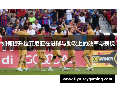如何提升拉菲尼亚在进球与助攻上的效率与表现