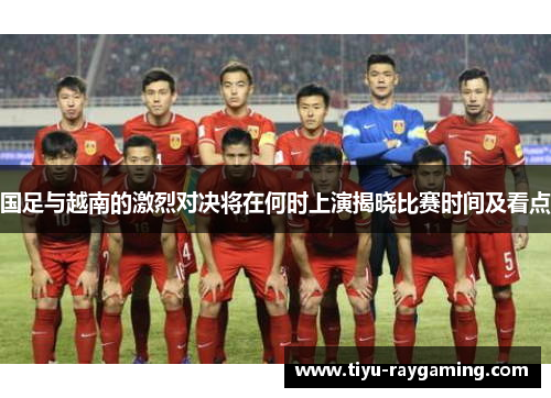 国足与越南的激烈对决将在何时上演揭晓比赛时间及看点