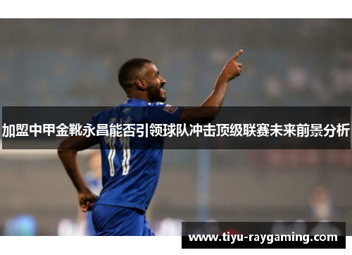 加盟中甲金靴永昌能否引领球队冲击顶级联赛未来前景分析