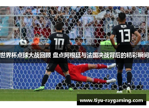 世界杯点球大战回顾 盘点阿根廷与法国决战背后的精彩瞬间