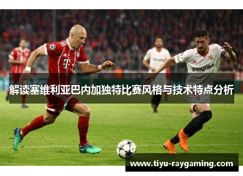解读塞维利亚巴内加独特比赛风格与技术特点分析