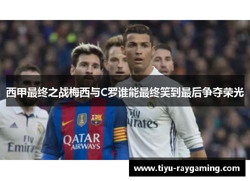 西甲最终之战梅西与C罗谁能最终笑到最后争夺荣光